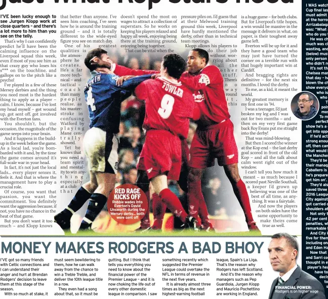  ??  ?? RED RAGE KICKS OFF Robbie wades into Everton’s David Unsworth during the Mersey derby... both were sent off FINANCIAL POWER: Rodgers is on higher wage