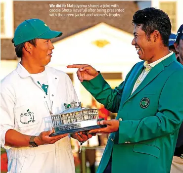  ??  ?? We did it: Matsuyama shares a joke with caddie Shota Hayafuji after being presented with the green jacket and winner’s trophy