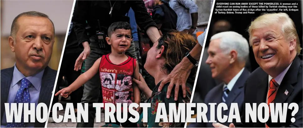  ??  ?? EVERYONE CAN RUN AWAY EXCEPT THE POWERLESS: A woman and a child react on seeing bodies of those killed by Turkish shelling near the Syrian Kurdish town of Ras al-Ayn after the ‘ceasefire’. Far left, Erdogan of Turkey. Below, Trump and Pence