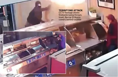  ?? ?? TERRIFYING ATTACK CCTV footage shows firebomb being thrown. Inset, Bernie Di Murro cowers behind counter