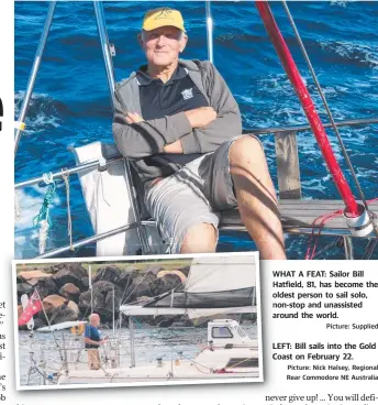  ?? Picture: Nick Halsey, Regional Rear Commodore NE Australia Picture: Supplied ?? WHAT A FEAT: Sailor Bill Hatfield, 81, has become the oldest person to sail solo, non-stop and unassisted around the world.
LEFT: Bill sails into the Gold Coast on February 22.