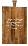  ??  ?? Large rectangle chopping board, $120, Tara Dennis Store.
