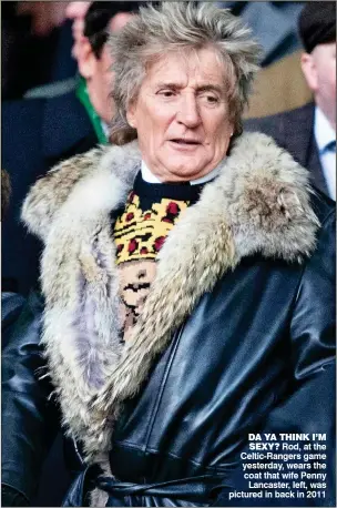  ??  ?? DA YA THINK I’M SEXY? Rod, at the Celtic-Rangers game yesterday, wears the coat that wife Penny Lancaster, left, was pictured in back in 2011