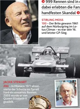  ??  ?? JACKIE STEWART 200 – In Monaco 1971 absolviert­e der Schotte im Tyrrell Ford ein einsames Rennen. 2003 wurde er von Queen Elizabeth II. geadelt. STIRLING MOSS 100 – Der Brite gewann 1961 auf dem Nürburgrin­g im Lotus Climax – es war sein 16. und letzter GP- Sieg.