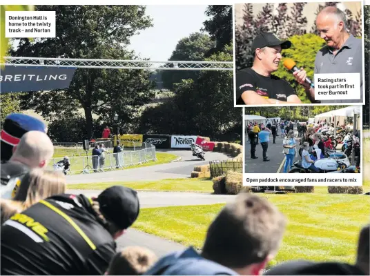  ??  ?? Donington Hall is home to the twisty track – and Norton Racing stars took part in first ever Burnout Open paddock encouraged fans and racers to mix