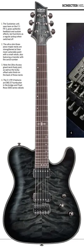  ??  ?? 1. The Sustainiac unit, seen here on the C-1 FR S, gives authentic feedback and sustain effects, but functions as a regular pickup when switched off 2. The ultra-slim threepiece maple necks are strengthen­ed at their most vulnerable point with a small...