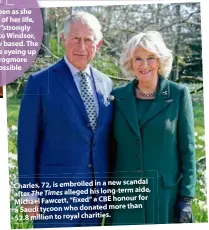  ??  ?? To “support” the Queen as she enters the final stage of her life, the Cambridges are “strongly considerin­g” a move to Windsor, where Elizabeth is now based. The pair are believed to be eyeing up the luxury estate Frogmore House for their possible new digs. scandal Charles, 72, is embroiled in a new aide, after The Times alleged his long-term for Michael Fawcett, “fixed” a CBE honour than a Saudi tycoon who donated more $2.8 million to royal charities.