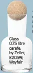  ??  ?? Glass 0.75 litre carafe, by Zeller, £20.99, Wayfair