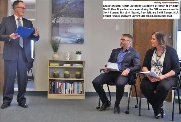  ?? Photo by Matthew Liebenberg ?? Saskatchew­an Health Authority Executive Director of Primary Health Care Bryce Martin speaks during the CRT announceme­nt in Swift Current, March 8. Seated, from left, are Swift Current MLA Everett Hindley and Swift Current CRT Team Lead Monica Paul.