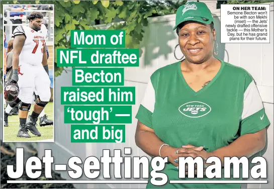  ??  ?? ON HER TEAM: Semone Becton won’t be with son Mekhi (inset) — the Jets’ newly drafted offensive tackle — this Mother’s Day, but he has grand plans for their future.