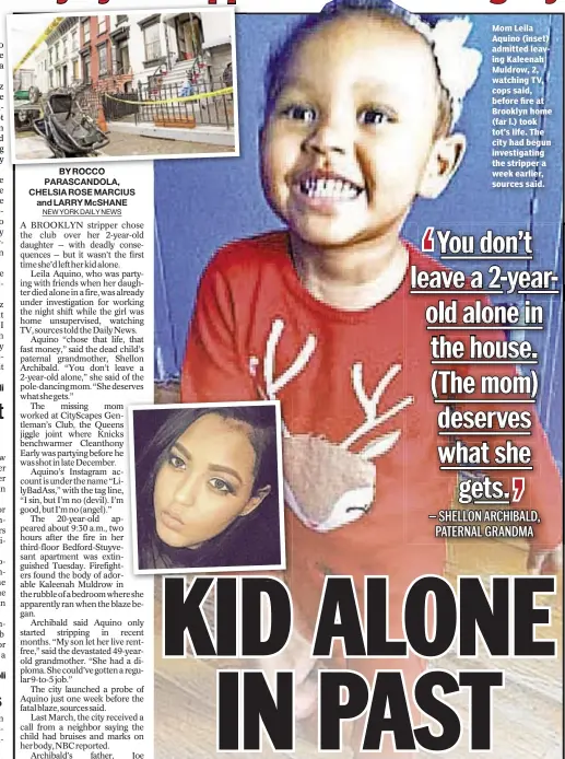  ??  ?? Mom Leila Aquino (inset) admitted leaving Kaleenah Muldrow, 2, watching TV, cops said, before fire at Brooklyn home (far l.) took tot’s life. The city had begun investigat­ing the stripper a week earlier, sources said.