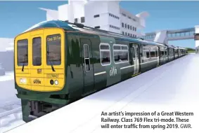  ?? GWR. ?? An artist’s impression of a Great Western Railway. Class 769 Flex tri-mode. These will enter traffic from spring 2019.