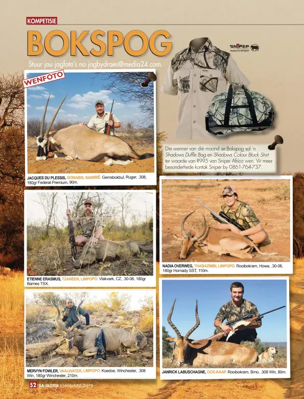  ??  ?? JACQUES DU PLESSIS, GOBABIS, NAMIBIË. Gemsbokbul, Ruger, .308, 180gr Federal Premium, 90m. NADIA OVERWEG, THABAZIMBI, LIMPOPO. Rooibokram, Howa, .30-06, 180gr Hornady SST, 110m. ETIENNE ERASMUS, TZANEEN, LIMPOPO. Vlakvark, CZ, .30-06, 180gr Barnes TSX. MERVYN FOWLER, VAALWATER, LIMPOPO. Koedoe, Winchester, .308 Win, 180gr Winchester, 210m. JANRICK LABUSCHAGN­E, OOS-KAAP. Rooibokram, Brno, .308 Win, 80m.