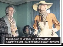  ??  ?? Hugh Laurie as Mr Dick, Dev Patel as David Copperfiel­d and Tilda Swinton as Betsey Trotwood