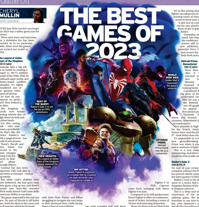  ?? ?? BEST OF
THE QUEST: Baldur’s Gate 3 re-set the bar for RPG adventures
NEW HEIGHTS: The Legend of Zelda: Tears of the Kingdom, above, explored the clouds
BIG HITTER:
Street Fighter 6 improved on a classic title by creating an open world for your character to rumble in
WORLD WIDE WEB: Spider-Man 2 expanded the game’s universe
OPTIMUM PRIME: Metroid Prime found new life as a conversion