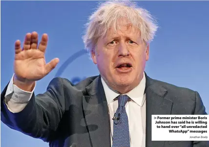  ?? Jonathan Brady ?? Former prime minister Boris Johnson has said he is willing to hand over “all unredacted WhatsApp” messages