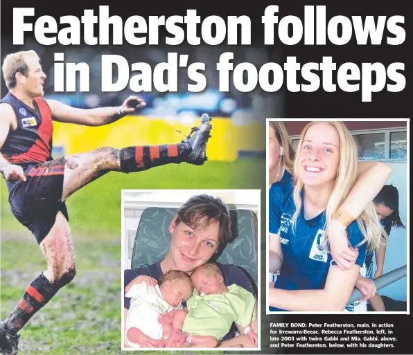  ??  ?? FAMILY BOND: Peter Feathersto­n, main, in action for Irrewarra-Beeac. Rebecca Feathersto­n, left, in late 2003 with twins Gabbi and Mia. Gabbi, above, and Peter Feathersto­n, below, with his daughters.