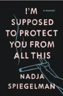  ??  ?? I’m Supposed to Protect You From All This A Memoir By Nadja Spiegelman (Riverhead; 372 pages; $27)