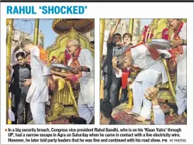  ?? HT PHOTOS ?? In a big security breach, Congress vice president Rahul Gandhi, who is on his ‘Kisan Yatra’ through UP, had a narrow escape in Agra on Saturday when he came in contact with a live electricit­y wire. However, he later told party leaders that he was fine...