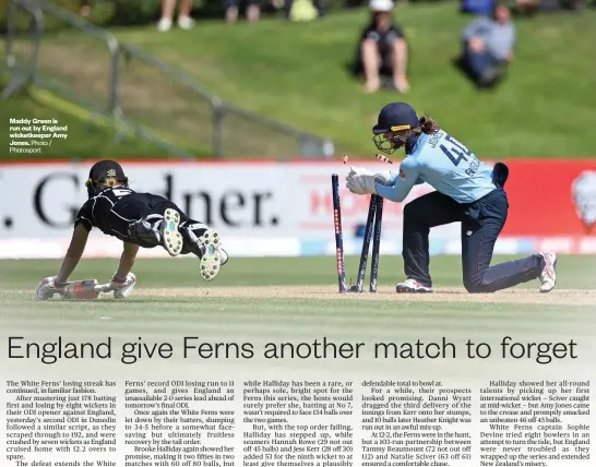  ?? Photo / Photosport ?? Maddy Green is run out by England wicketkeep­er Amy Jones.