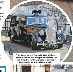  ??  ?? The Queen of the fleet; the 1948 wolseley 18/85 leaves its old Hampton home for the last time. it would have been in service in london during the 1953 coronation.