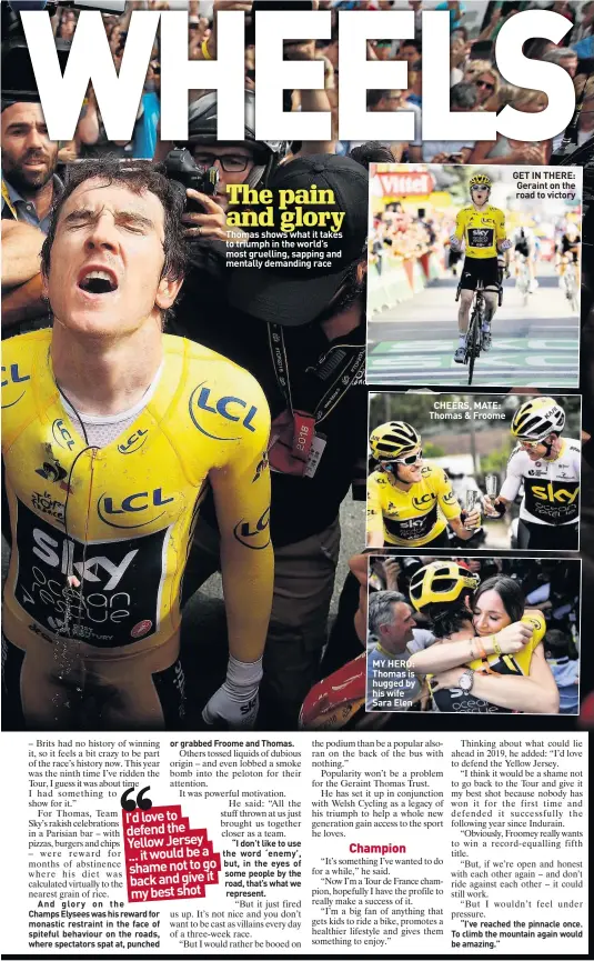  ??  ?? Thomas shows what it takes to triumph in the world’s most gruelling, sapping and mentally demanding race MY HERO: Thomas is hugged by his wife Sara Elen CHEERS, MATE: Thomas &amp; Froome GET IN THERE: Geraint on the road to victory