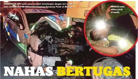  ??  ?? KENDERAAN MPV polis yang terbabit kemalangan dengan lori di KM 78 Jalan Johor Bahru-Air Hitam berhampira­n Kampung Petak di Machap. MANGSA maut akibatpara­h dikepala.