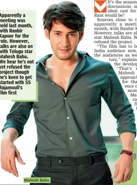  ?? ?? Apparently a meeting was held last month, with Ranbir Kapoor for the role. However, talks are also on with Telugu star Mahesh Babu. We hear he’s not yet refused the project though he’s keen to get started with SS Rajamouli’s film first
Mahesh Babu