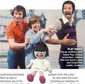  ?? ?? PLAY MATES
Derek Griffiths with fellow Play School presenters Johnny Ball and Sarah Long; and (inset) the cuddly Jemima