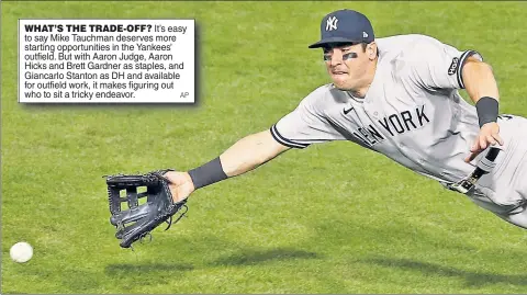  ?? AP ?? WHAT’S THE TRADE-OFF? It’s easy to say Mike Tauchman deserves more starting opportunit­ies in the Yankees’ outfield. But with Aaron Judge, Aaron Hicks and Brett Gardner as staples, and Giancarlo Stanton as DH and available for outfield work, it makes figuring out who to sit a tricky endeavor.