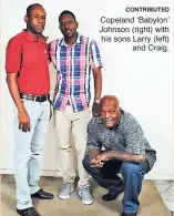  ?? CONTRIBUTE­D ?? Copeland ‘Babylon’ Johnson (right) with his sons Larry (left) and Craig.