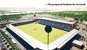  ?? ?? > The proposed Stadium for Cornwall
