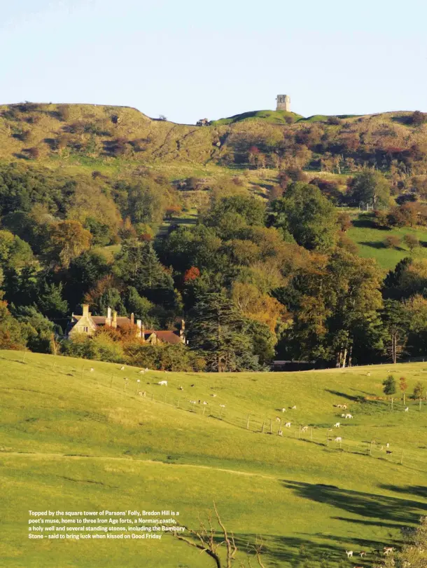  ??  ?? Topped by the square tower of Parsons’ Folly, Bredon Hill is a poet’s muse, home to three Iron Age forts, a Norman castle, a holy well and several standing stones, including the Bambury Stone – said to bring luck when kissed on Good Friday