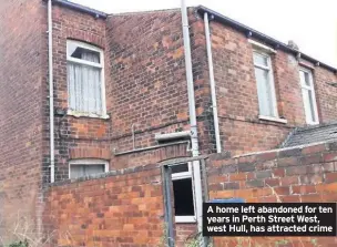  ??  ?? A home left abandoned for ten years in Perth Street West, west Hull, has attracted crime