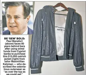  ??  ?? Paul Manafort (above) faces 80 years behind bars after using wired funds from Cypriot banks to purchase this $15,000 ostrich jacket (right) from tailor Maximillia­n Katzman — who described the ostentatio­us outerwear as “as over the top as we could get.” BE ‘SEW’ BOLD: