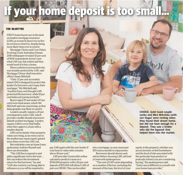  ??  ?? CHOICE: Gold Coast couple Lenka and Mira Mrkvicka (with son Hugo) were renting when they found their dream home, but did not have enough for a deposit. They saw a broker who did the legwork that helped them into the market.