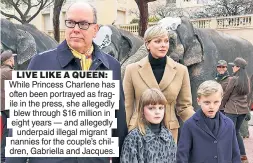  ?? ?? LIVE LIKE A QUEEN: While Princess Charlene has often been portrayed as fragile in the press, she allegedly blew through $16 million in eight years — and allegedly underpaid illegal migrant nannies for the couple’s children, Gabriella and Jacques.