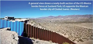  ??  ?? A general view shows a newly-built section of the US-Mexico border fence at Sunland Park, US opposite the Mexican border city of Ciudad Juarez. (Reuters)