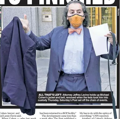  ??  ?? ALL THAT’S LEFT: Attorney Jeffrey Levine holds up Michael Cohen’s jacket and belt, removed when the feds took him into custody Thursday. Saturday’s Post set off the chain of events.