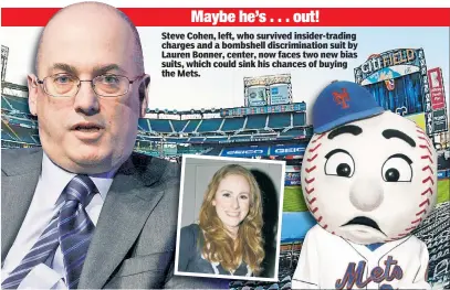  ??  ?? Steve Cohen, left, who survived insider-trading charges and a bombshell discrimina­tion suit by Lauren Bonner, center, now faces two new bias suits, which could sink his chances of buying the Mets.