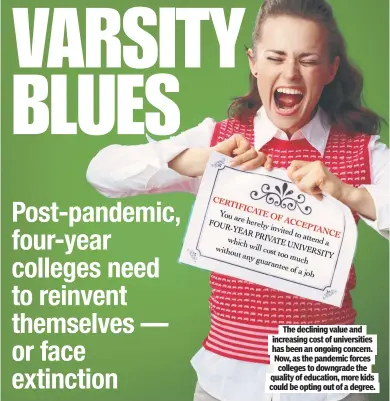  ??  ?? The declining value and increasing cost of universiti­es has been an ongoing concern. Now, as the pandemic forces colleges to downgrade the quality of education, more kids could be opting out of a degree.