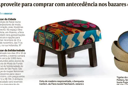  ??  ?? Feita de madeira reaproveit­ada, a banqueta Confort, da Flora Iscold Patchwork, estará à venda no Bazar da Cidade por R$ 240 Tigelas de cerâmica da Somassae Pottery, feitas à mão pela designer Sonia Fugiwara. Serão vendidas a R$ 148 cada uma, no Bazar da Cidade