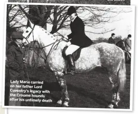  ??  ?? Lady Maria carried on her father Lord Coventry’s legacy with the Croome hounds after his untimely death