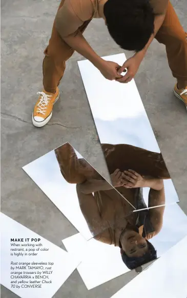  ??  ?? MAKE IT POP
When working with restraint, a pop of color is highly in order
Rust orange sleeveless top by MARK TAMAYO, rust orange trousers by WILLY CHAVARRIA x BENCH, and yellow leather Chuck 70 by CONVERSE