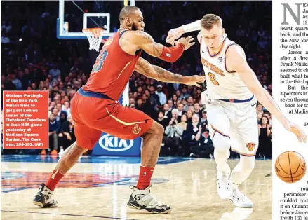  ??  ?? Kristaps Porzingis of the New York Knicks tries to get past LeBron James of the Cleveland Cavaliers in their NBA game yesterday at Madison Square Garden. The Cavs won, 104-101. (AP)