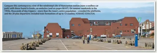  ?? HOWARD JOHNSTON. ?? Compare this contempora­ry view of the windswept site of Hunstanton station (now a soulless car park) with those found in books, on websites (and on pages 66-67). On summer weekends in the 1950s, thousands of day trippers – more than the town’s entire...