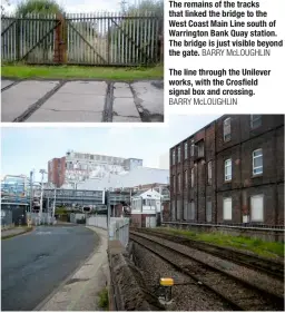  ?? BARRY McLOUGHLIN BARRY McLOUGHLIN ?? The remains of the tracks that linked the bridge to the West Coast main line south of Warrington Bank Quay station. The bridge is just visible beyond the gate. The line through the unilever works, with the Crosfield signal box and crossing.