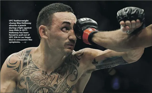  ?? —AP ?? UFC featherwei­ght champ Max Holloway absorbs a punch during a fight against Jose Aldo in 2017. Holloway has been forced to pull out of UFC 226 in Las Vegas due to concussion-like symptoms.