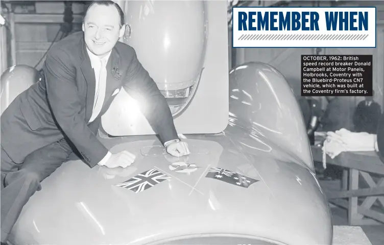  ??  ?? OCTOBER, 1962: British speed record breaker Donald Campbell at Motor Panels, Holbrooks, Coventry with the Bluebird-Proteus CN7 vehicle, which was built at the Coventry firm’s factory.