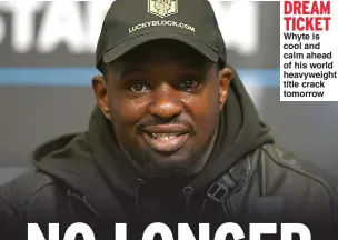  ?? ?? DREAM TICKET
Whyte is cool and calm ahead of his world heavyweigh­t title crack tomorrow